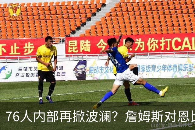 76人内部再掀波澜？詹姆斯对恩比德的训斥风波！